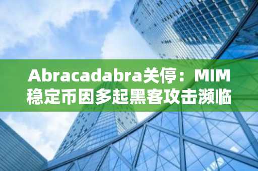 Abracadabra关停：MIM稳定币因多起黑客攻击濒临崩溃