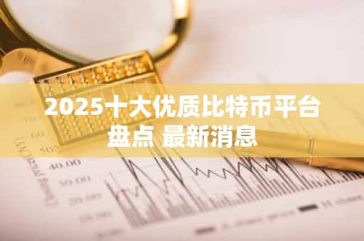 2025十大优质比特币平台盘点 最新消息