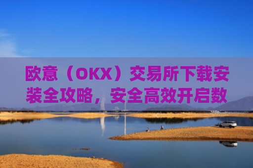 欧意（OKX）交易所下载安装全攻略，安全高效开启数字资产交易之旅_