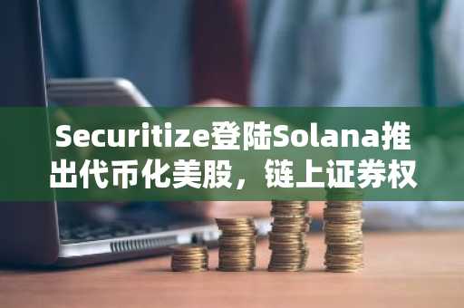 Securitize登陆Solana推出代币化美股，链上证券权益首次落地