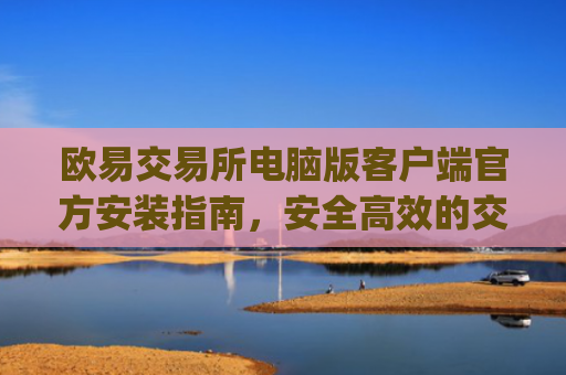 欧易交易所电脑版客户端官方安装指南，安全高效的交易体验_