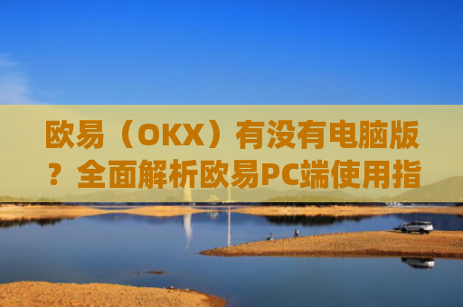 欧易（OKX）有没有电脑版？全面解析欧易PC端使用指南_