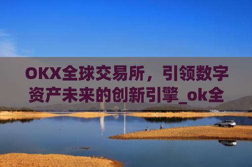 OKX全球交易所，引领数字资产未来的创新引擎_ok全球站交易所app