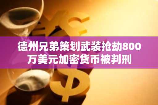 德州兄弟策划武装抢劫800万美元加密货币被判刑