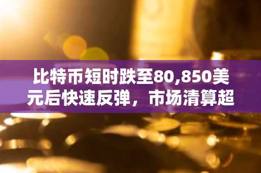 比特币短时跌至80,850美元后快速反弹，市场清算超8.1亿美元