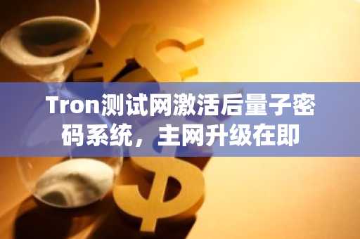 Tron测试网激活后量子密码系统，主网升级在即