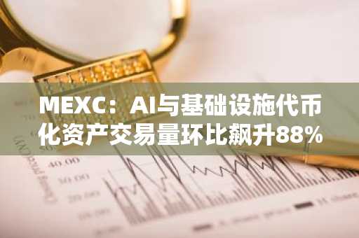 MEXC：AI与基础设施代币化资产交易量环比飙升88%