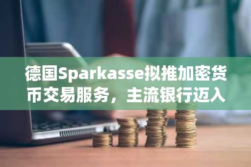 德国Sparkasse拟推加密货币交易服务，主流银行迈入数字资产新阶段