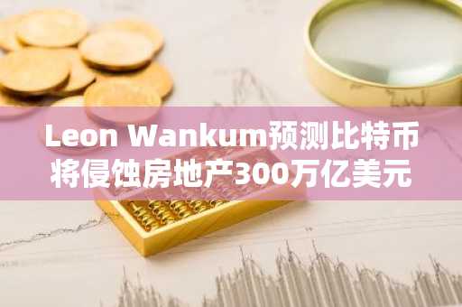 Leon Wankum预测比特币将侵蚀房地产300万亿美元的货币溢价