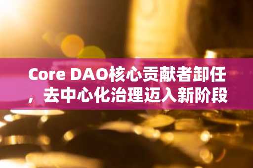 Core DAO核心贡献者卸任，去中心化治理迈入新阶段