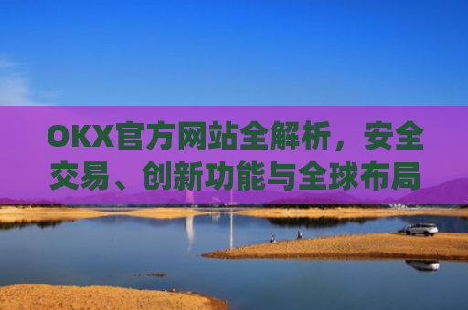 OKX官方网站全解析,安全交易、创新功能与全球布局_okx官方网站登录