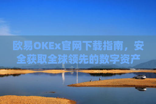 欧易OKEx官网下载指南，安全获取全球领先的数字资产交易平台_