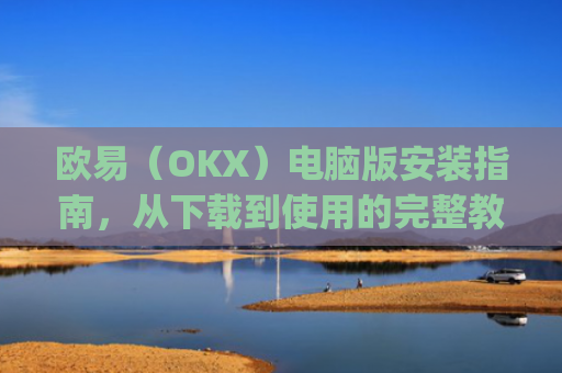 欧易（OKX）电脑版安装指南，从下载到使用的完整教程_