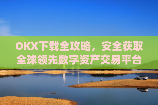 OKX下载全攻略，安全获取全球领先数字资产交易平台_OkX下载官网.官网注册.中国