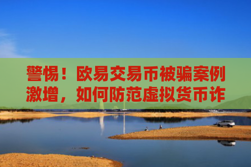 警惕！欧易交易币被骗案例激增，如何防范虚拟货币诈骗？