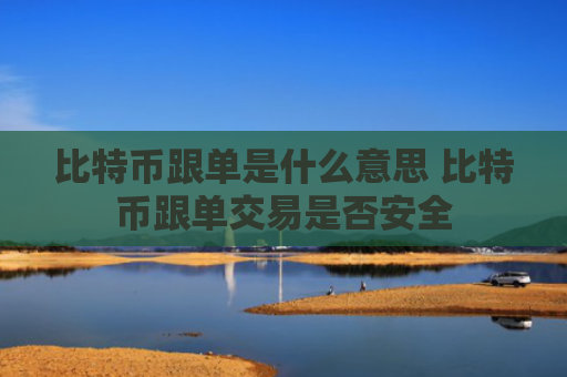比特币跟单是什么意思 比特币跟单交易是否安全