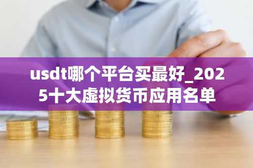 usdt哪个平台买最好_2025十大虚拟货币应用名单