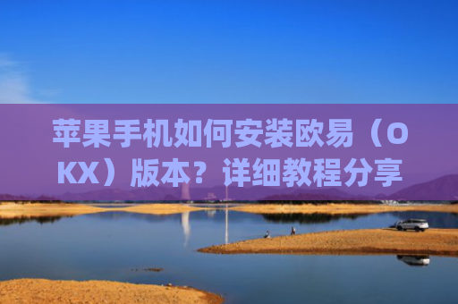 苹果手机如何安装欧易（OKX）版本？详细教程分享_