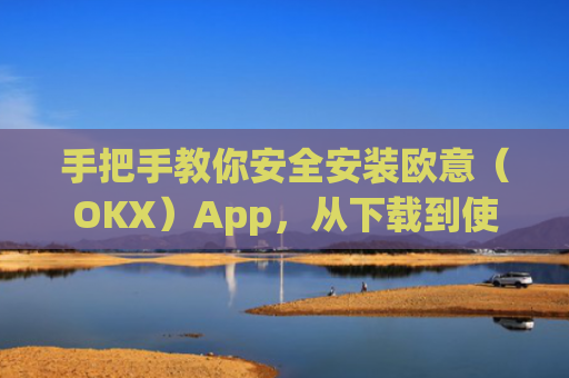 手把手教你安全安装欧意(OKX)App,从下载到使用的完整指南_