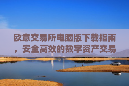 欧意交易所电脑版下载指南，安全高效的数字资产交易平台_欧亿交易所app