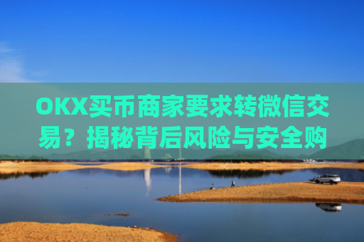 OKX买币商家要求转微信交易？揭秘背后风险与安全购币指南_okex买卖币有没有手续费