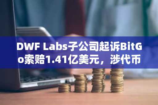 DWF Labs子公司起诉BitGo索赔1.41亿美元，涉代币锁定期争议