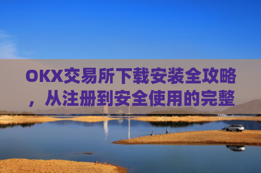 OKX交易所下载安装全攻略，从注册到安全使用的完整指南_如何安装okex