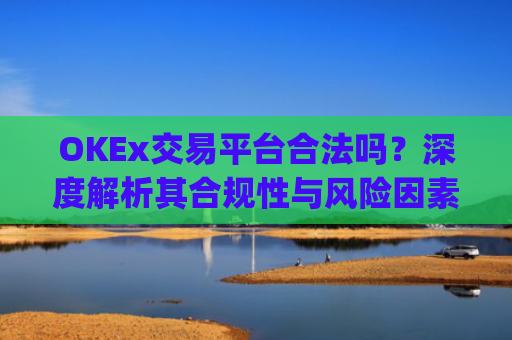 OKEx交易平台合法吗？深度解析其合规性与风险因素_okex交易所合法吗