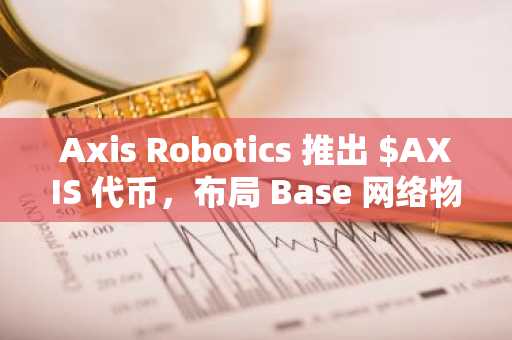 Axis Robotics 推出 $AXIS 代币，布局 Base 网络物理 AI 数据引擎
