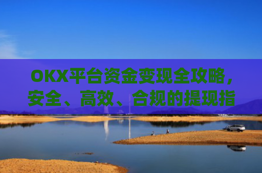 OKX平台资金变现全攻略，安全、高效、合规的提现指南_ok里面的钱怎么变现金了