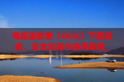 电脑版欧意（OKX）下载指南，安全安装与使用教程_电脑怎么下载欧路词典