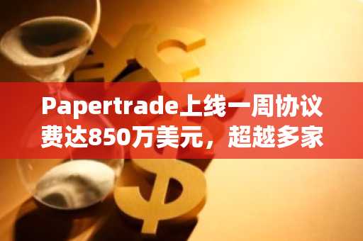 Papertrade上线一周协议费达850万美元，超越多家成熟DeFi项目
