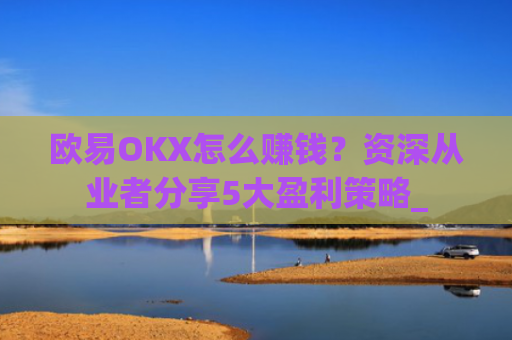 欧易OKX怎么赚钱?资深从业者分享5大盈利策略_