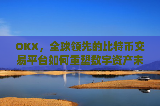 OKX，全球领先的比特币交易平台如何重塑数字资产未来_
