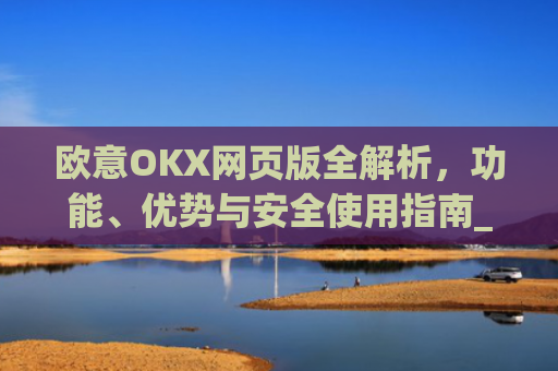 欧意OKX网页版全解析，功能、优势与安全使用指南_