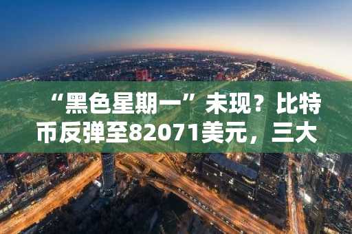 “黑色星期一”未现？比特币反弹至82071美元，三大关键支撑位成焦点