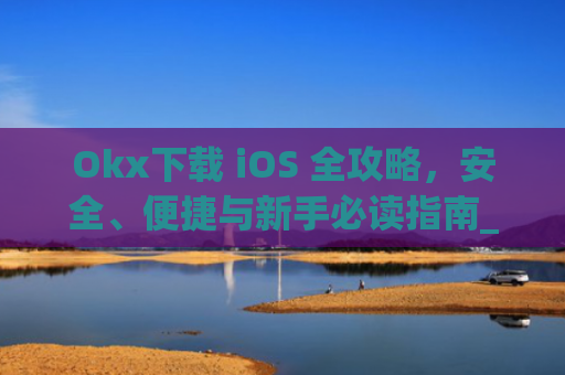 Okx下载 iOS 全攻略，安全、便捷与新手必读指南_okX下载官方APP
