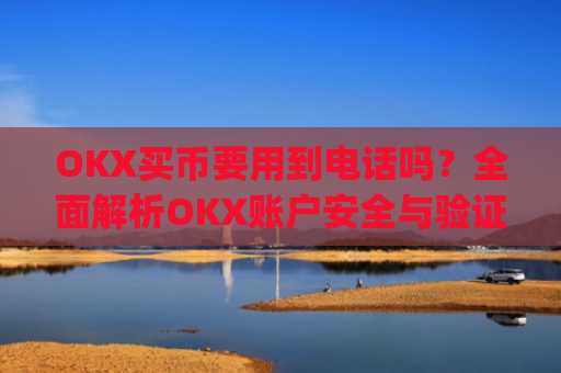 OKX买币要用到电话吗？全面解析OKX账户安全与验证流程_okexapp买币流程