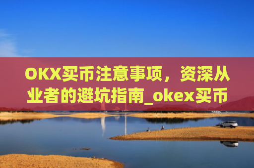 OKX买币注意事项，资深从业者的避坑指南_okex买币