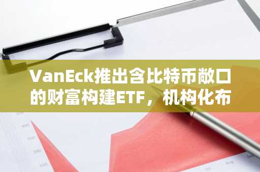 VanEck推出含比特币敞口的财富构建ETF，机构化布局再进一步