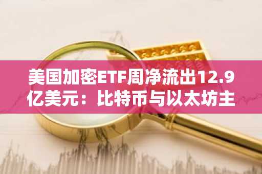 美国加密ETF周净流出12.9亿美元：比特币与以太坊主导资金外流