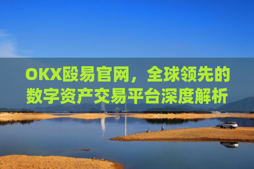 OKX殴易官网，全球领先的数字资产交易平台深度解析_okx殴易官网是什么