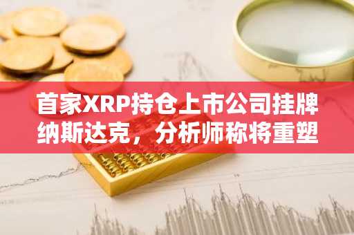 首家XRP持仓上市公司挂牌纳斯达克，分析师称将重塑生态格局