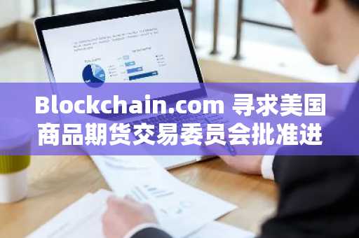Blockchain.com 寻求美国商品期货交易委员会批准进入预测市场：CNBC