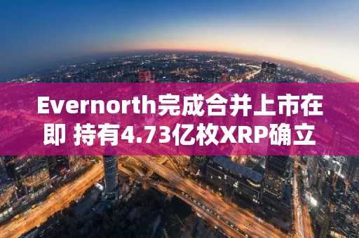 Evernorth完成合并上市在即 持有4.73亿枚XRP确立市场地位