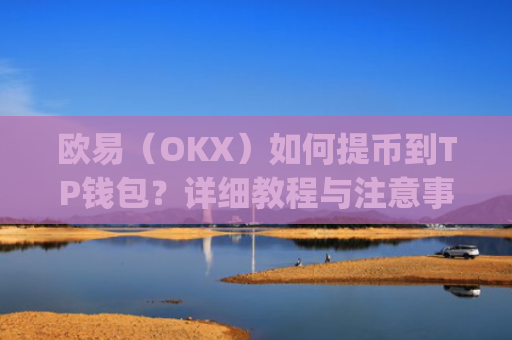 欧易(OKX)如何提币到TP钱包?详细教程与注意事项_