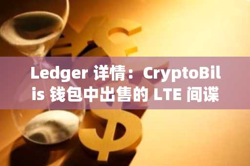 Ledger 详情：CryptoBilis 钱包中出售的 LTE 间谍植入物