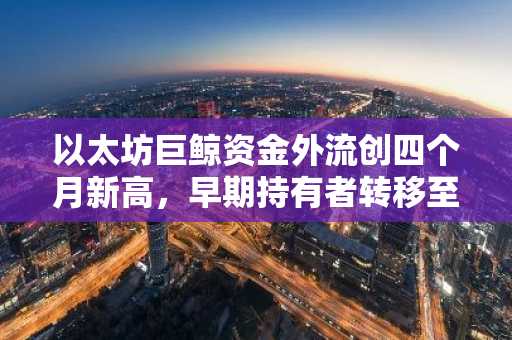 以太坊巨鲸资金外流创四个月新高，早期持有者转移至交易所引发关注