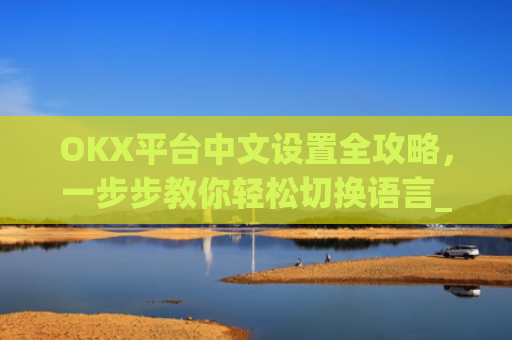 OKX平台中文设置全攻略，一步步教你轻松切换语言_okcupid中文怎么设置