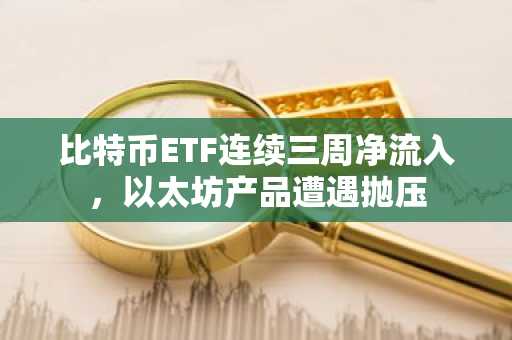 比特币ETF连续三周净流入，以太坊产品遭遇抛压